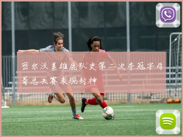 密尔沃基雄鹿队史第二次夺冠字母哥总决赛表现封神