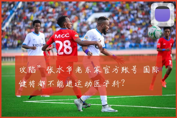 攻陷”张水华老东家官方账号 国际健将都不能进运动医学科？