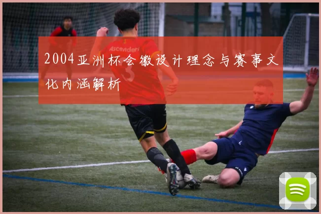 2004亚洲杯会徽设计理念与赛事文化内涵解析