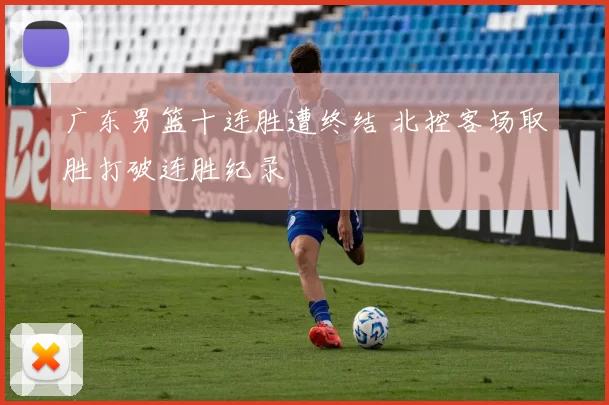 广东男篮十连胜遭终结 北控客场取胜打破连胜纪录