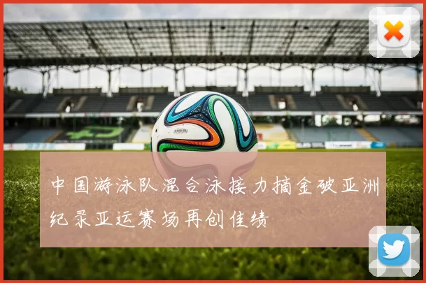 中国游泳队混合泳接力摘金破亚洲纪录亚运赛场再创佳绩