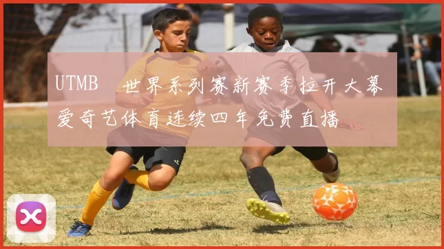 UTMB®世界系列赛新赛季拉开大幕 爱奇艺体育连续四年免费直播