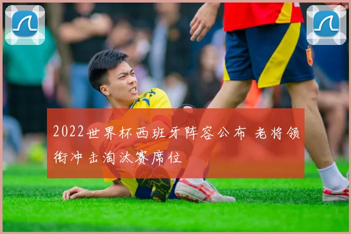 2022世界杯西班牙阵容公布 老将领衔冲击淘汰赛席位