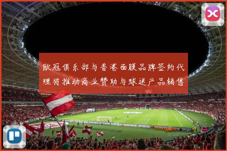 欧冠俱乐部与香港面膜品牌签约代理将推动商业赞助与球迷产品销售