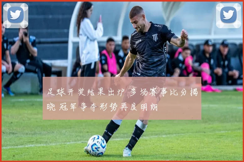 足球开奖结果出炉 多场赛事比分揭晓 冠军争夺形势再度明朗