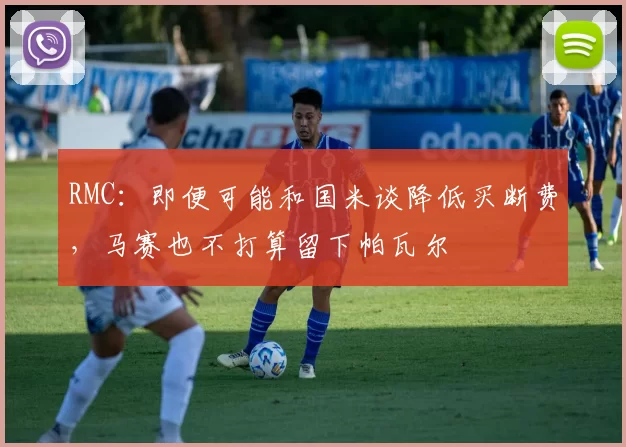 RMC：即便可能和国米谈降低买断费，马赛也不打算留下帕瓦尔