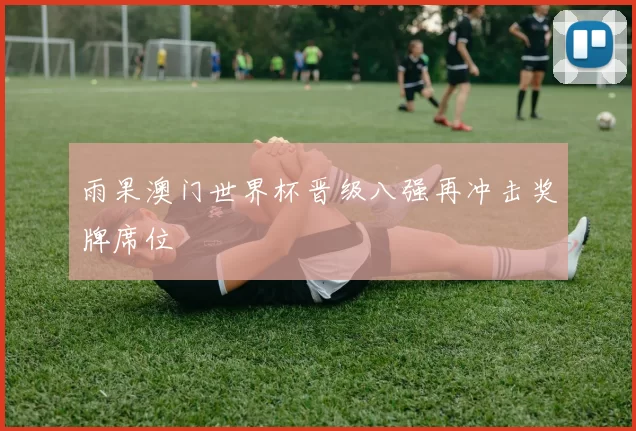 雨果澳门世界杯晋级八强再冲击奖牌席位