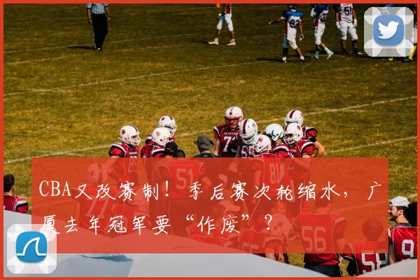 CBA又改赛制！季后赛次轮缩水，广厦去年冠军要“作废”？