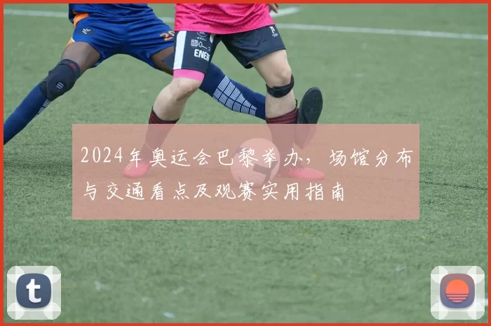 2024年奥运会巴黎举办,场馆分布与交通看点及观赛实用指南