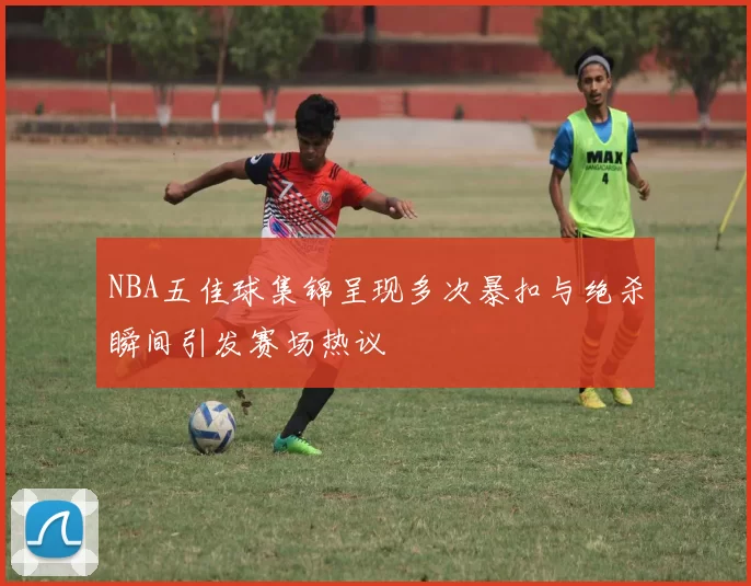 NBA五佳球集锦呈现多次暴扣与绝杀瞬间引发赛场热议