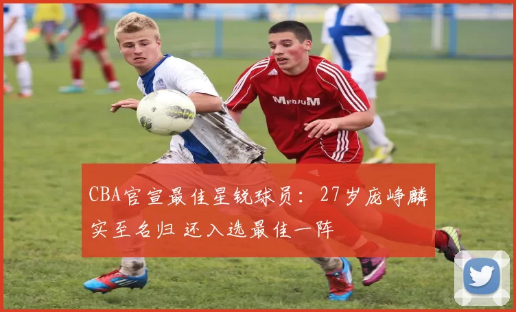 CBA官宣最佳星锐球员：27岁庞峥麟实至名归 还入选最佳一阵