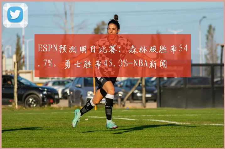 ESPN预测明日比赛:森林狼胜率54.7%,勇士胜率45.3%-NBA新闻
