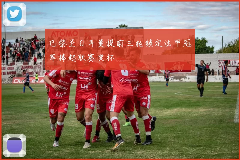 巴黎圣日耳曼提前三轮锁定法甲冠军捧起联赛奖杯