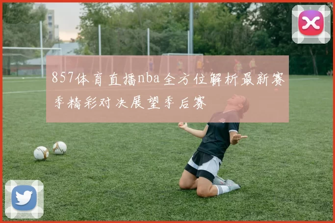 857体育直播nba全方位解析最新赛季精彩对决展望季后赛