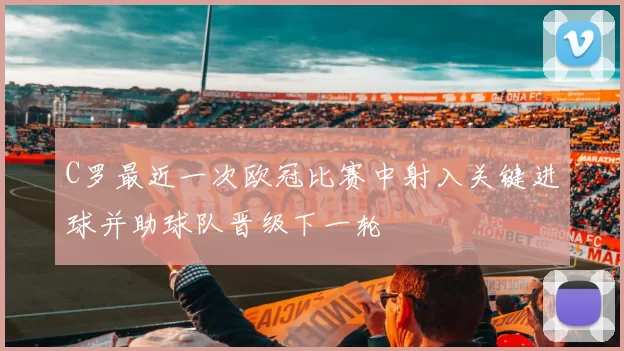 C罗最近一次欧冠比赛中射入关键进球并助球队晋级下一轮