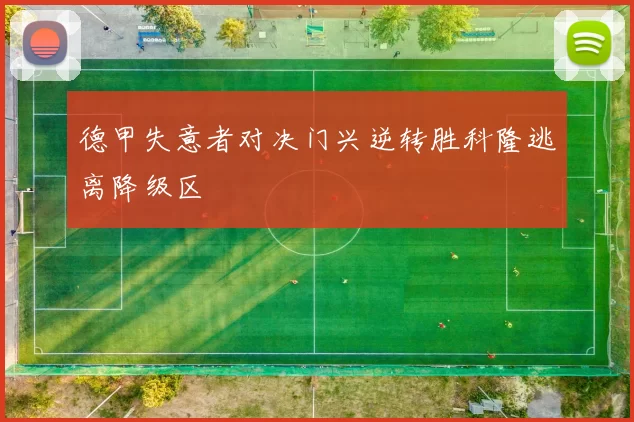 德甲失意者对决门兴逆转胜科隆逃离降级区