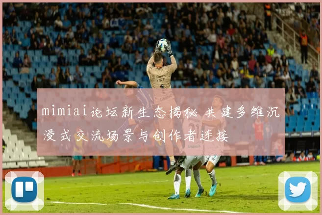 mimiai论坛新生态揭秘 共建多维沉浸式交流场景与创作者连接