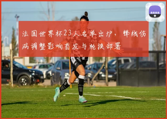 法国世界杯23人名单出炉,锋线伤病调整影响首发与轮换部署
