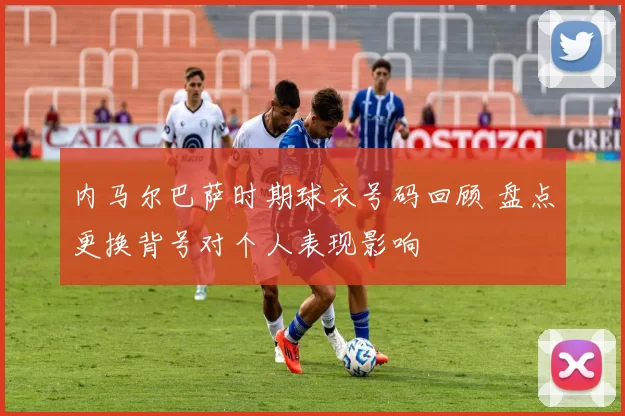 内马尔巴萨时期球衣号码回顾 盘点更换背号对个人表现影响