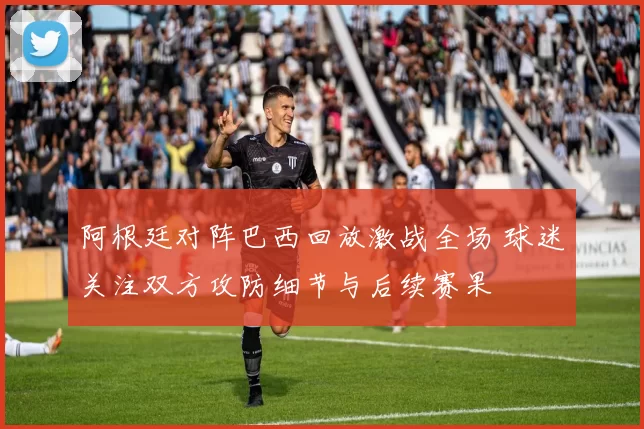 阿根廷对阵巴西回放激战全场 球迷关注双方攻防细节与后续赛果