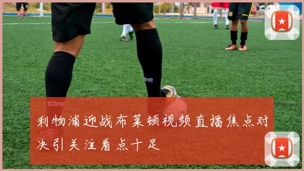 利物浦迎战布莱顿视频直播焦点对决引关注看点十足