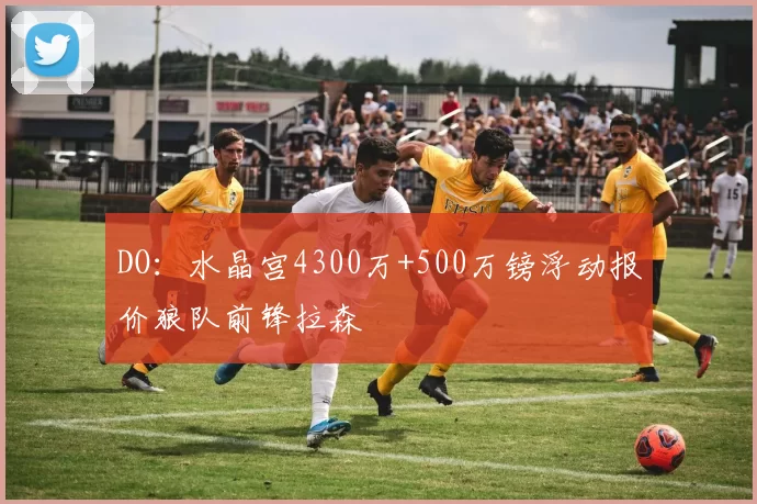 DO：水晶宫4300万+500万镑浮动报价狼队前锋拉森