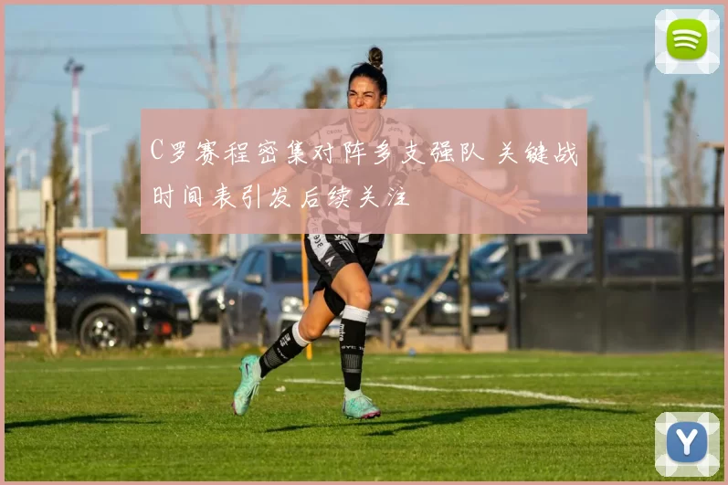 C罗赛程密集对阵多支强队 关键战时间表引发后续关注