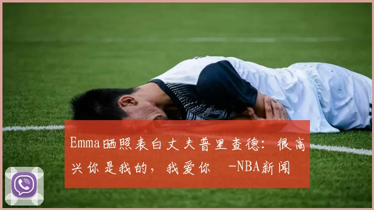 Emma晒照表白丈夫普里查德：很高兴你是我的，我爱你️-NBA新闻