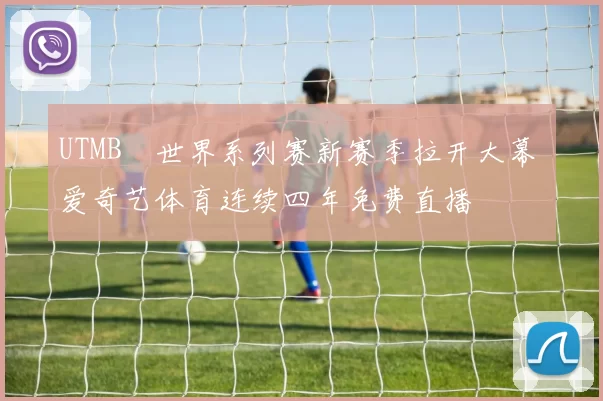 UTMB®世界系列赛新赛季拉开大幕 爱奇艺体育连续四年免费直播