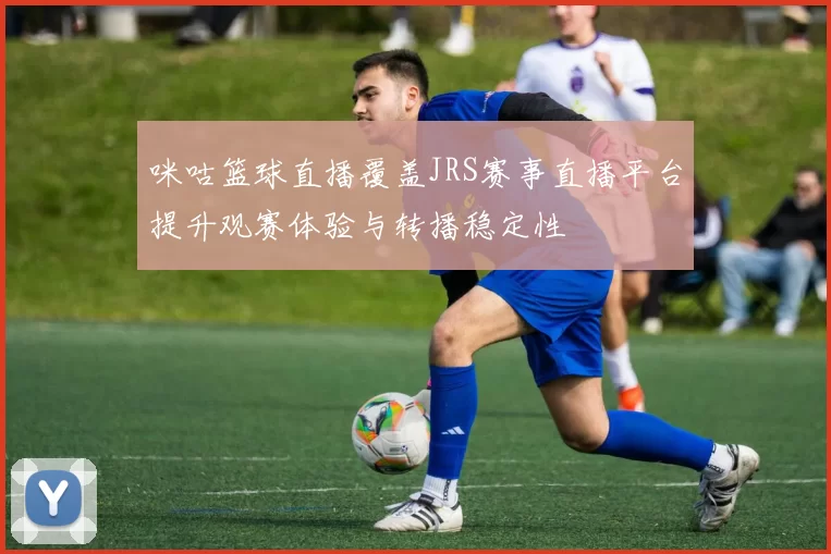 咪咕篮球直播覆盖JRS赛事直播平台提升观赛体验与转播稳定性