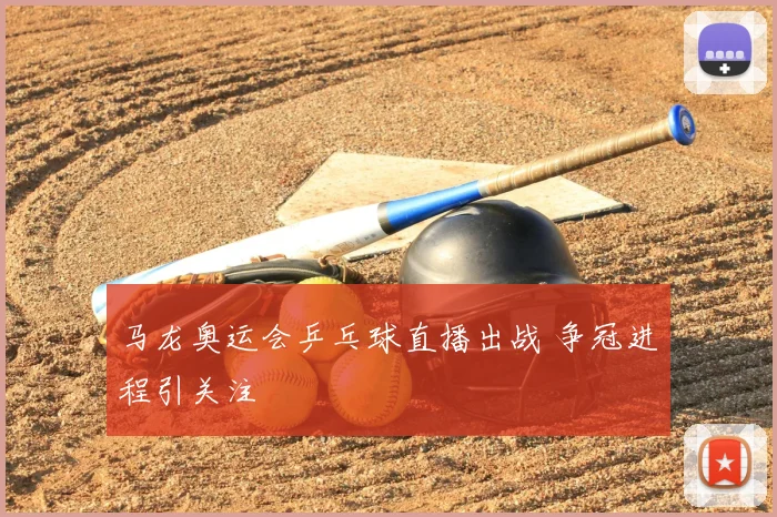 马龙奥运会乒乓球直播出战 争冠进程引关注