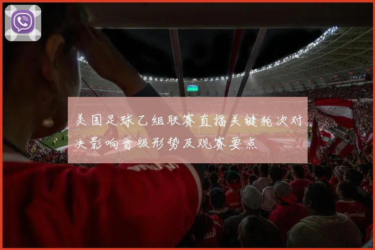 美国足球乙组联赛直播关键轮次对决影响晋级形势及观赛要点