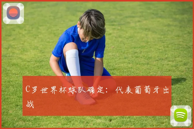 C罗世界杯球队确定:代表葡萄牙出战