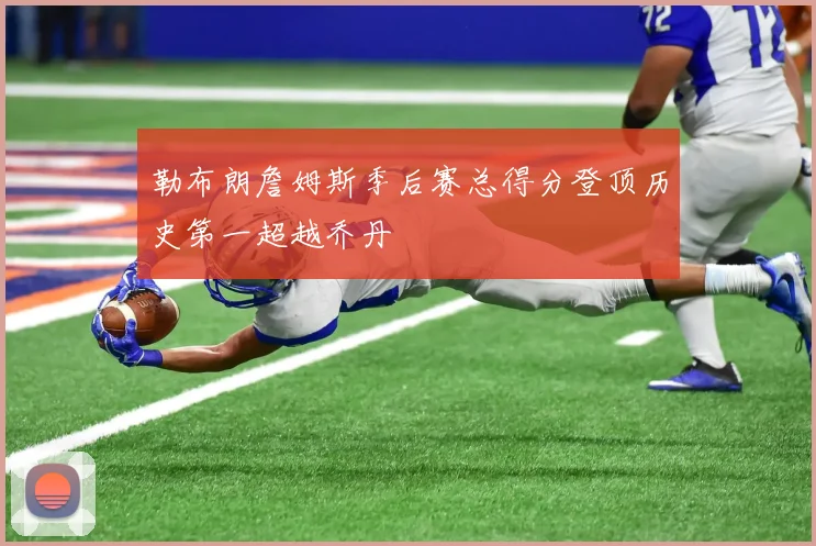 勒布朗詹姆斯季后赛总得分登顶历史第一超越乔丹