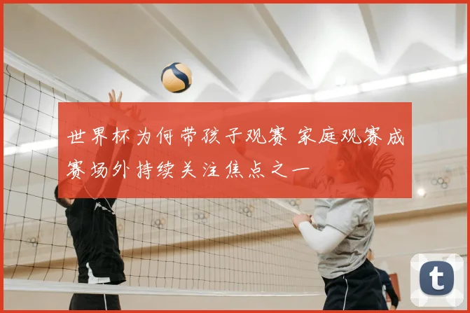 世界杯为何带孩子观赛 家庭观赛成赛场外持续关注焦点之一