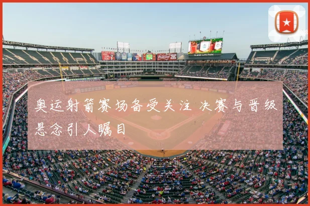 奥运射箭赛场备受关注 决赛与晋级悬念引人瞩目