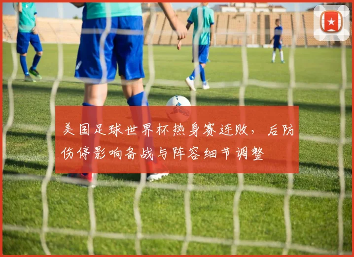 美国足球世界杯热身赛连败，后防伤停影响备战与阵容细节调整