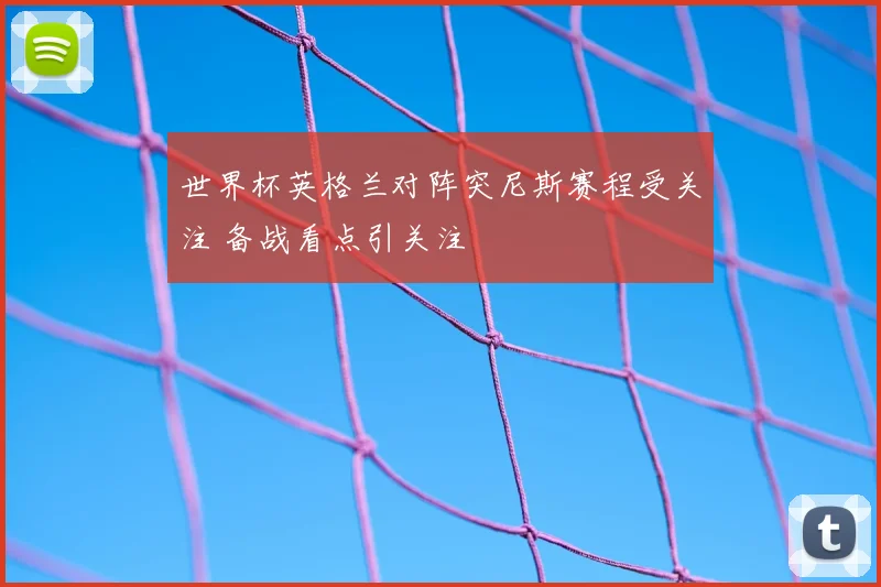 世界杯英格兰对阵突尼斯赛程受关注 备战看点引关注