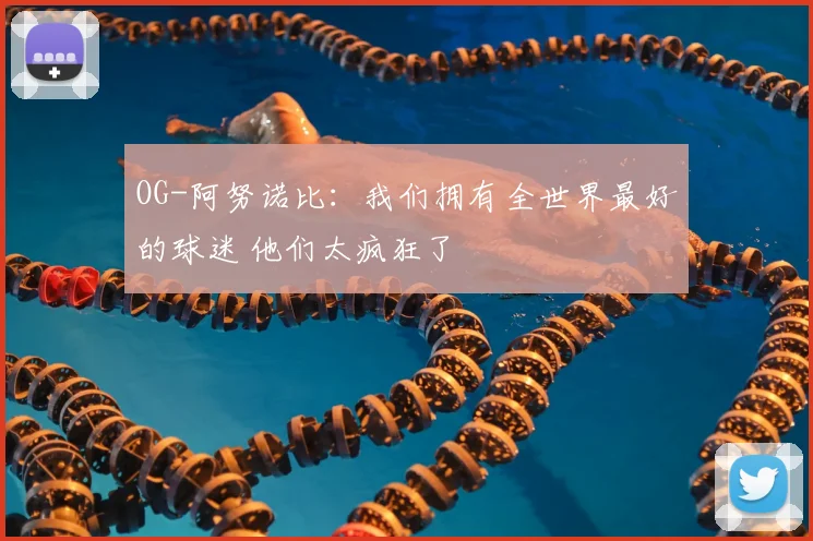 OG-阿努诺比：我们拥有全世界最好的球迷 他们太疯狂了