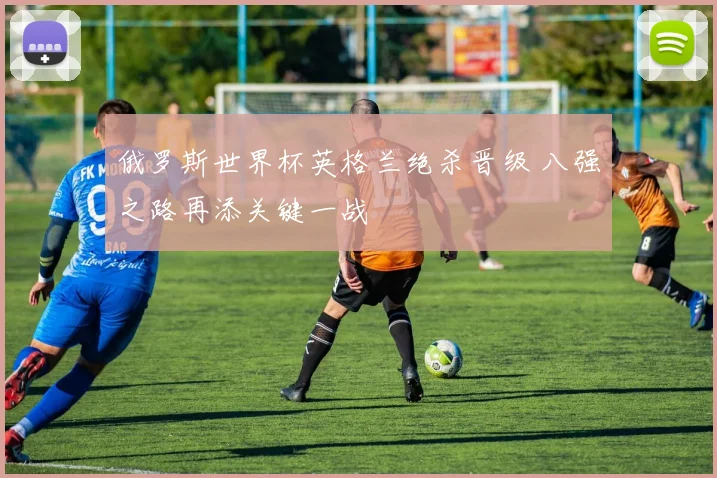 俄罗斯世界杯英格兰绝杀晋级 八强之路再添关键一战