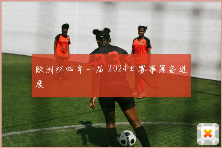 欧洲杯四年一届 2024年赛事筹备进展
