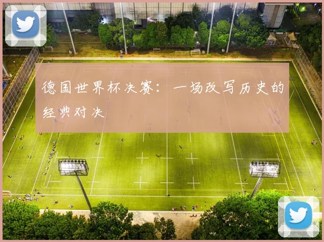 德国世界杯决赛：一场改写历史的经典对决