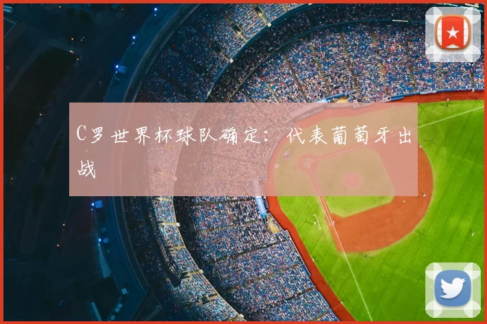 C罗世界杯球队确定：代表葡萄牙出战