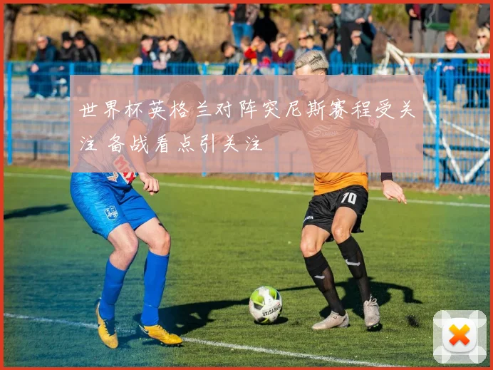 世界杯英格兰对阵突尼斯赛程受关注 备战看点引关注