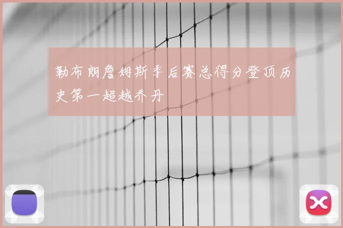 勒布朗詹姆斯季后赛总得分登顶历史第一超越乔丹
