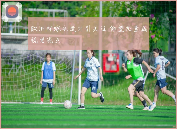 欧洲杯球衣设计引关注 仰望元素成视觉亮点