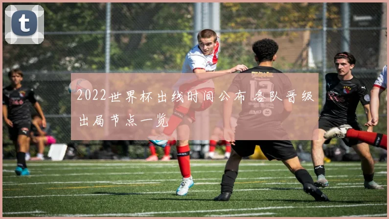 2022世界杯出线时间公布 各队晋级出局节点一览