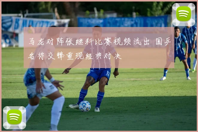 马龙对阵张继科比赛视频流出 国乒名将交锋重现经典对决