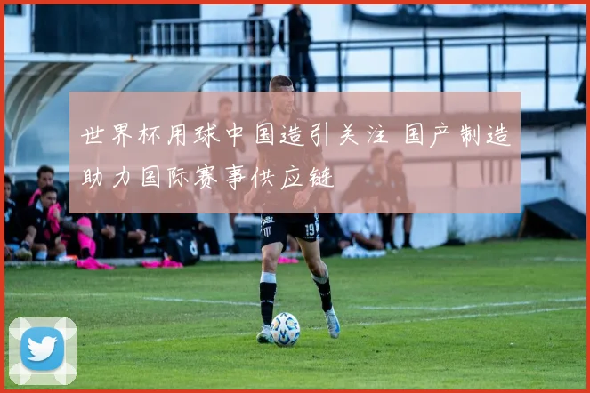 世界杯用球中国造引关注 国产制造助力国际赛事供应链