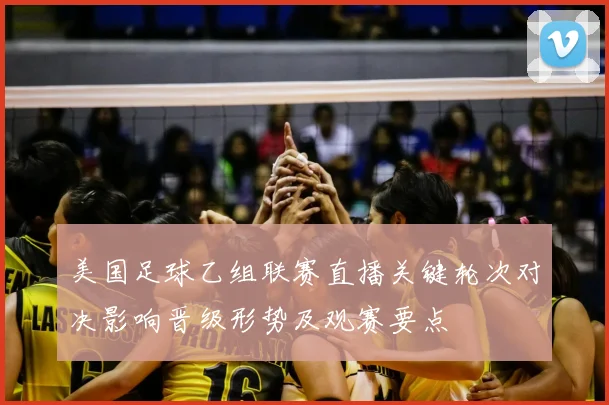 美国足球乙组联赛直播关键轮次对决影响晋级形势及观赛要点